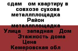 сдам 1 ом квартиру в совхозе сухова металлплощадка › Район ­ металлплощадка › Улица ­ западная › Дом ­ 12 › Этажность дома ­ 6 › Цена ­ 11 000 - Кемеровская обл., Кемерово г. Недвижимость » Квартиры аренда   . Кемеровская обл.